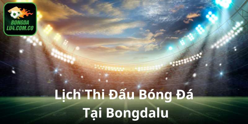 Bongdalu cập nhật lịch thi đấu bóng đá chính xác