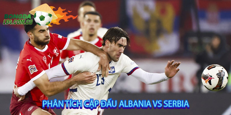 Phân tích cặp đấu Albania vs Serbia